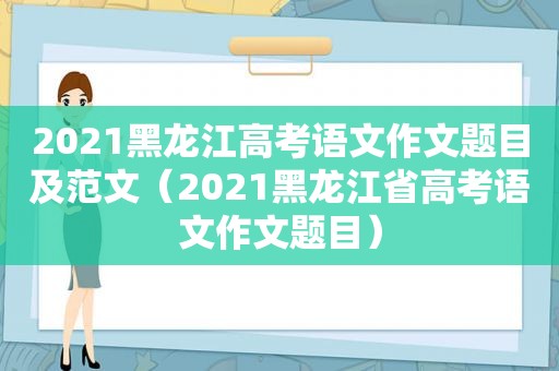 2021黑龙江高考语文作文题目及范文（2021黑龙江省高考语文作文题目）