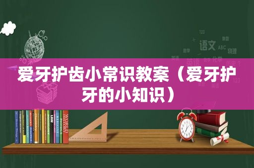 爱牙护齿小常识教案（爱牙护牙的小知识）