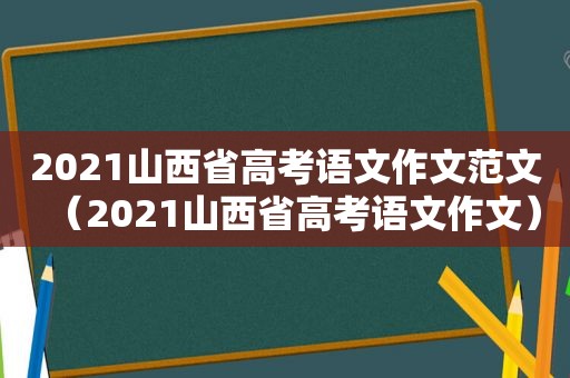 2021山西省高考语文作文范文（2021山西省高考语文作文）