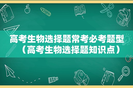 高考生物选择题常考必考题型（高考生物选择题知识点）