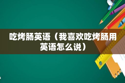 吃烤肠英语（我喜欢吃烤肠用英语怎么说）