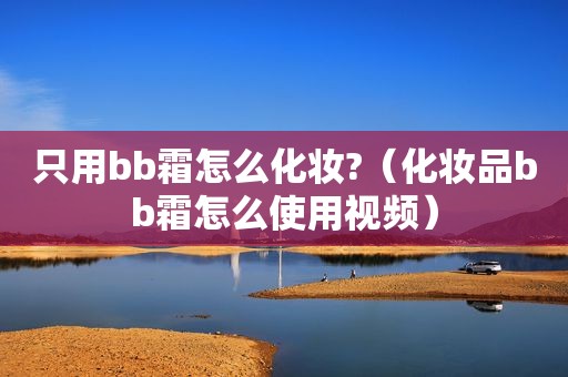 只用bb霜怎么化妆?（化妆品bb霜怎么使用视频）