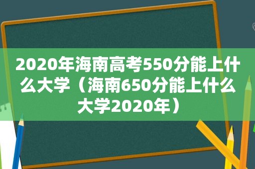 2020年海南高考550分能上什么大学（海南650分能上什么大学2020年）