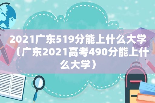 2021广东519分能上什么大学（广东2021高考490分能上什么大学）