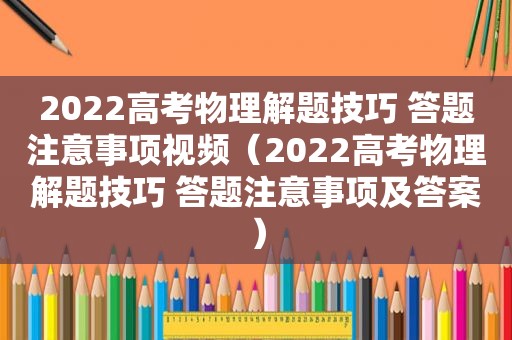 2022高考物理解题技巧 答题注意事项视频（2022高考物理解题技巧 答题注意事项及答案）