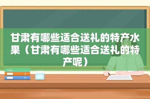 甘肃有哪些适合送礼的特产水果（甘肃有哪些适合送礼的特产呢）