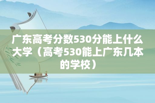 广东高考分数530分能上什么大学（高考530能上广东几本的学校）