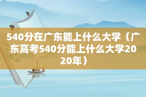 540分在广东能上什么大学（广东高考540分能上什么大学2020年）