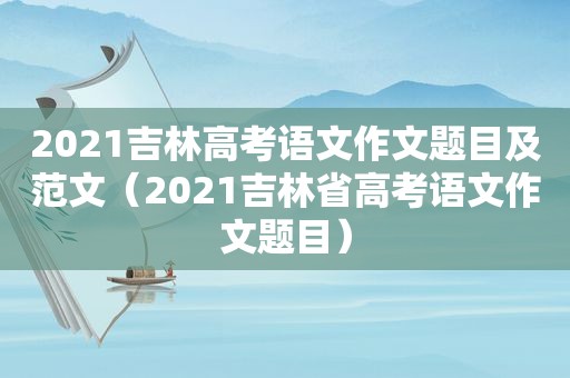 2021吉林高考语文作文题目及范文（2021吉林省高考语文作文题目）