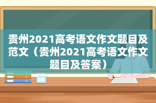 贵州2021高考语文作文题目及范文（贵州2021高考语文作文题目及答案）