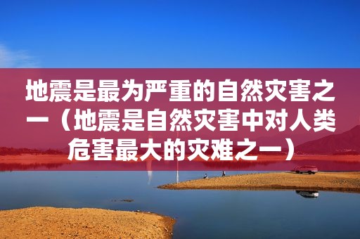 地震是最为严重的自然灾害之一（地震是自然灾害中对人类危害最大的灾难之一）