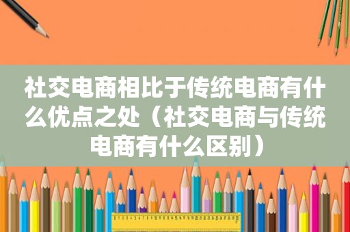 社交电商相比于传统电商有什么优点之处（社交电商与传统电商有什么区别）