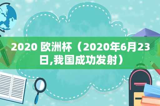 2020 欧洲杯（2020年6月23日,我国成功发射）