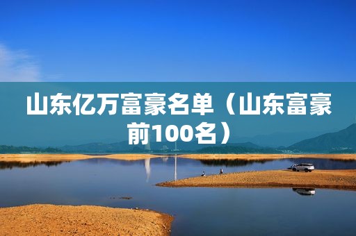 山东亿万富豪名单（山东富豪前100名）