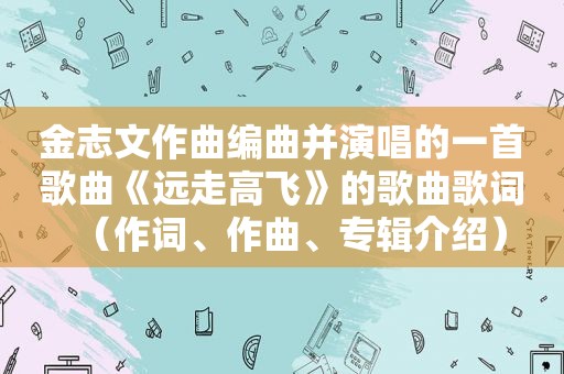 金志文作曲编曲并演唱的一首歌曲《远走高飞》的歌曲歌词（作词、作曲、专辑介绍）