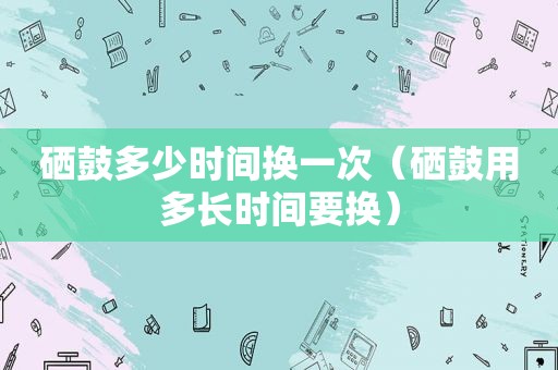 硒鼓多少时间换一次（硒鼓用多长时间要换）