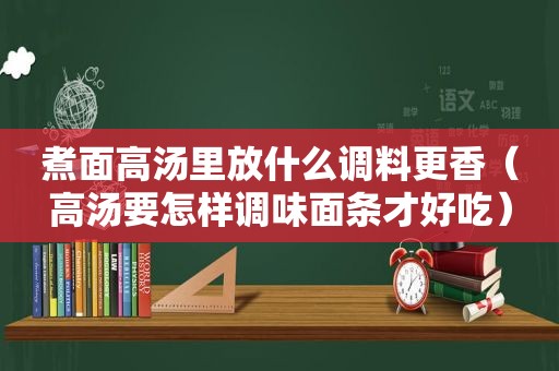 煮面高汤里放什么调料更香（高汤要怎样调味面条才好吃）