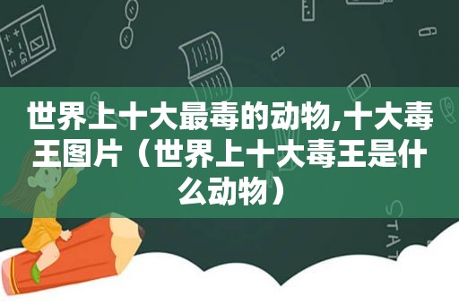 世界上十大最毒的动物,十大毒王图片（世界上十大毒王是什么动物）