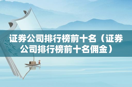 证券公司排行榜前十名（证券公司排行榜前十名佣金）