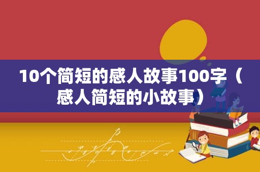 10个简短的感人故事100字（感人简短的小故事）