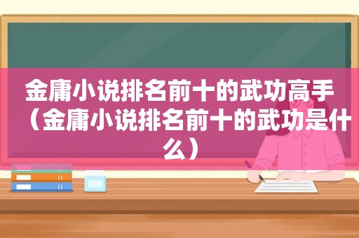 金庸小说排名前十的武功高手（金庸小说排名前十的武功是什么）