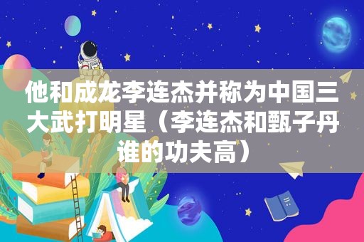 他和成龙李连杰并称为中国三大武打明星（李连杰和甄子丹谁的功夫高）