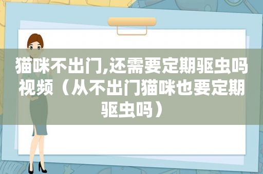 猫咪不出门,还需要定期驱虫吗视频（从不出门猫咪也要定期驱虫吗）