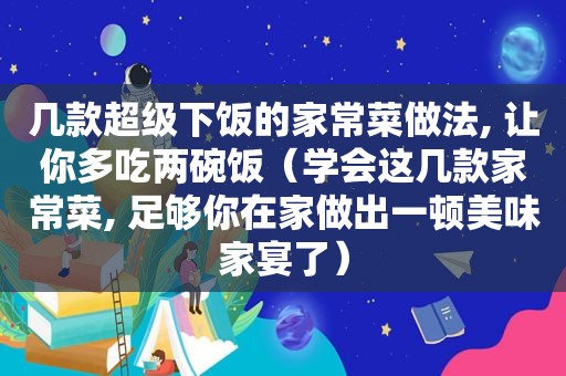 几款超级下饭的家常菜做法, 让你多吃两碗饭（学会这几款家常菜, 足够你在家做出一顿美味家宴了）