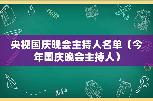 央视国庆晚会主持人名单（今年国庆晚会主持人）