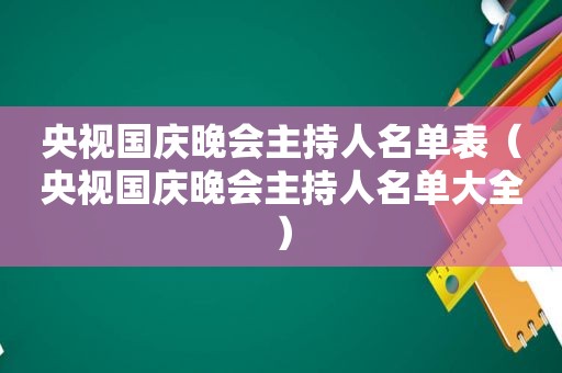 央视国庆晚会主持人名单表（央视国庆晚会主持人名单大全）