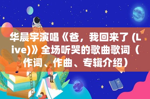 华晨宇演唱《爸，我回来了 (Live)》全场听哭的歌曲歌词（作词、作曲、专辑介绍）