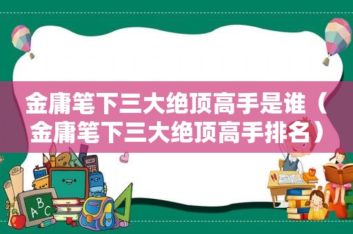 金庸笔下三大绝顶高手是谁（金庸笔下三大绝顶高手排名）