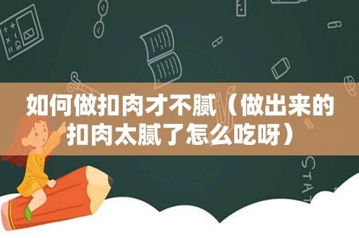 如何做扣肉才不腻（做出来的扣肉太腻了怎么吃呀）