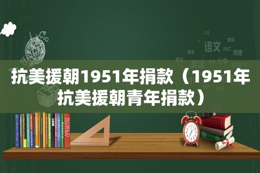 抗美援朝1951年捐款（1951年抗美援朝青年捐款）