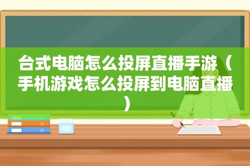 台式电脑怎么投屏直播手游（手机游戏怎么投屏到电脑直播）