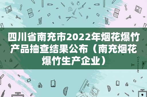 四川省南充市2022年烟花爆竹产品抽查结果公布（南充烟花爆竹生产企业）