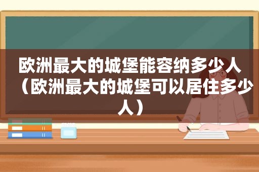 欧洲最大的城堡能容纳多少人（欧洲最大的城堡可以居住多少人）