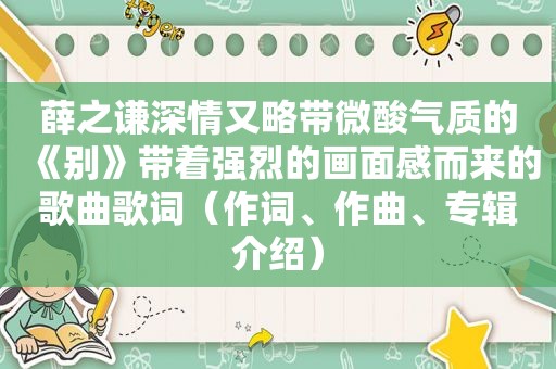 薛之谦深情又略带微酸气质的《别》带着强烈的画面感而来的歌曲歌词（作词、作曲、专辑介绍）