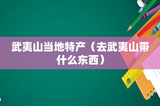 武夷山当地特产（去武夷山带什么东西）