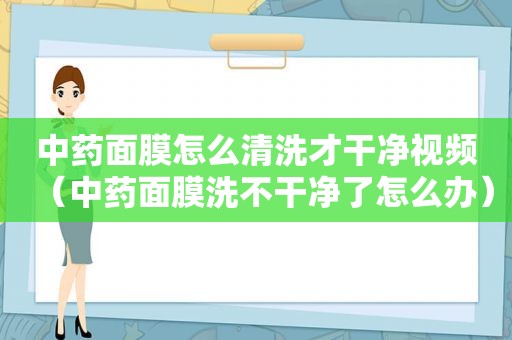 中药面膜怎么清洗才干净视频（中药面膜洗不干净了怎么办）