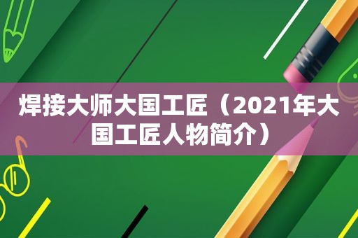 焊接大师大国工匠（2021年大国工匠人物简介）