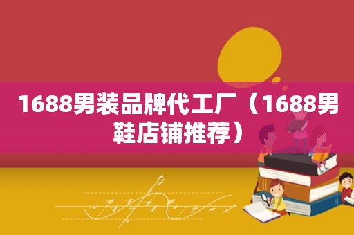 1688男装品牌代工厂（1688男鞋店铺推荐）