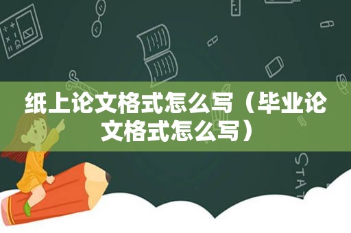 纸上论文格式怎么写（毕业论文格式怎么写）