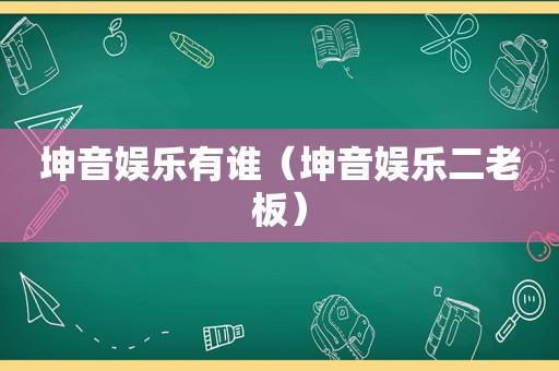 坤音娱乐有谁（坤音娱乐二老板）