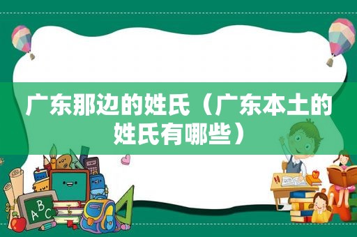 广东那边的姓氏（广东本土的姓氏有哪些）