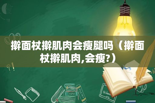 擀面杖擀肌肉会瘦腿吗（擀面杖擀肌肉,会瘦?）