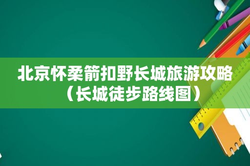 北京怀柔箭扣野长城旅游攻略（长城徒步路线图）