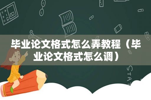 毕业论文格式怎么弄教程（毕业论文格式怎么调）