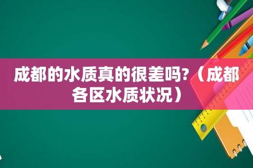 成都的水质真的很差吗?（成都各区水质状况）