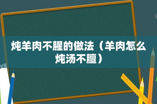 炖羊肉不腥的做法（羊肉怎么炖汤不膻）